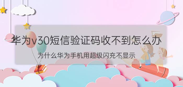 华为v30短信验证码收不到怎么办 为什么华为手机用超级闪充不显示？